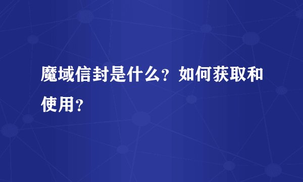 魔域信封是什么？如何获取和使用？