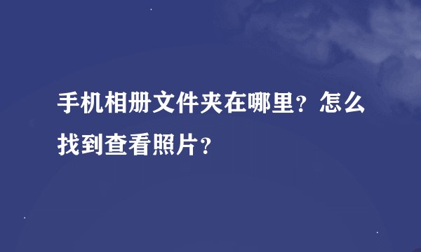 手机相册文件夹在哪里？怎么找到查看照片？