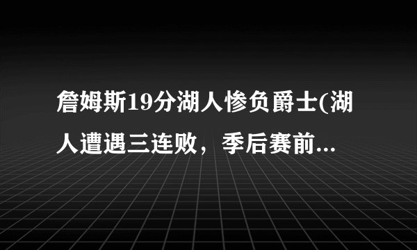 詹姆斯19分湖人惨负爵士(湖人遭遇三连败，季后赛前景堪忧！)