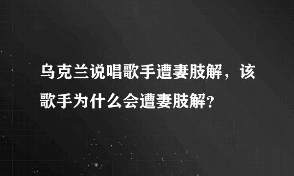 乌克兰说唱歌手遭妻肢解，该歌手为什么会遭妻肢解？