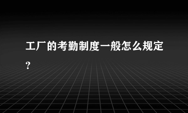 工厂的考勤制度一般怎么规定？