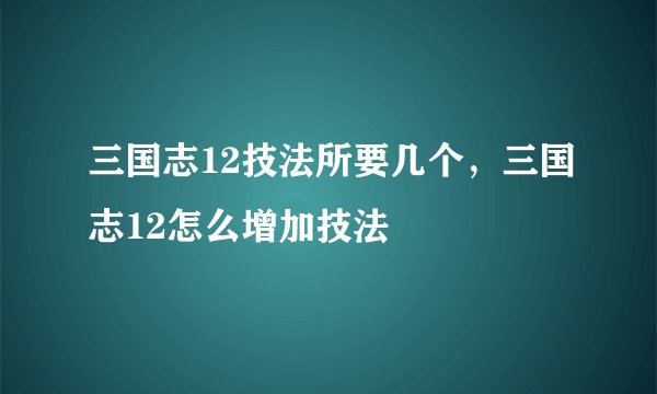 三国志12技法所要几个，三国志12怎么增加技法