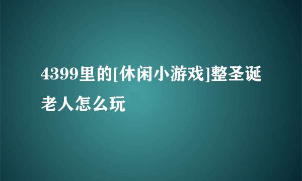 4399里的[休闲小游戏]整圣诞老人怎么玩