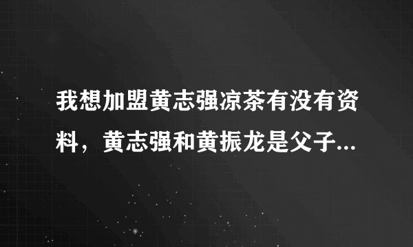 我想加盟黄志强凉茶有没有资料，黄志强和黄振龙是父子关系吗？他们的瘢痧凉茶谁的更正宗一些？