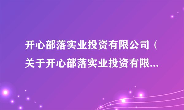 开心部落实业投资有限公司（关于开心部落实业投资有限公司的基本详情介绍）