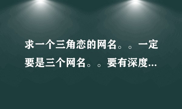 求一个三角恋的网名。。一定要是三个网名。。要有深度。。可以不表达三角恋的心情