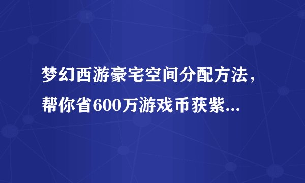 梦幻西游豪宅空间分配方法，帮你省600万游戏币获紫气风水豪宅