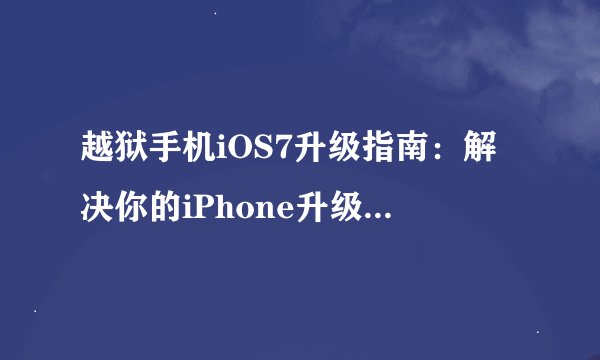 越狱手机iOS7升级指南：解决你的iPhone升级疑难杂症