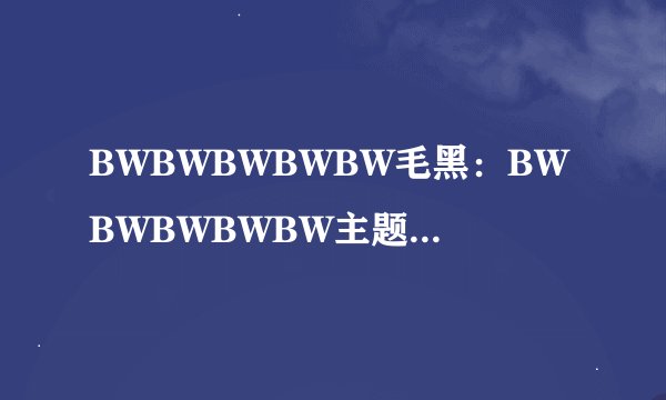 BWBWBWBWBW毛黑：BWBWBWBWBW主题曲及其意义