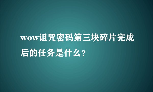 wow诅咒密码第三块碎片完成后的任务是什么？