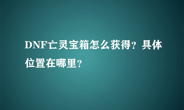 DNF亡灵宝箱怎么获得？具体位置在哪里？