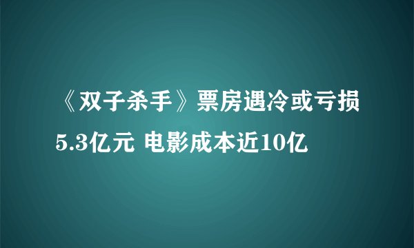 《双子杀手》票房遇冷或亏损5.3亿元 电影成本近10亿