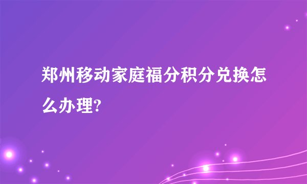 郑州移动家庭福分积分兑换怎么办理?