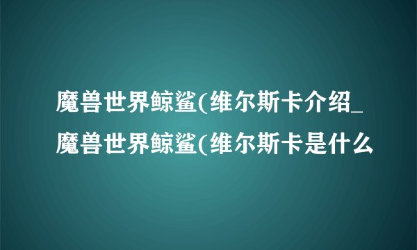 魔兽世界鲸鲨(维尔斯卡介绍_魔兽世界鲸鲨(维尔斯卡是什么