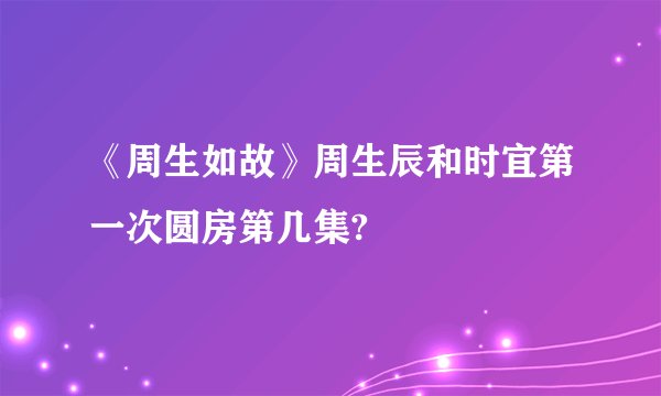《周生如故》周生辰和时宜第一次圆房第几集?
