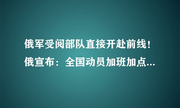 俄军受阅部队直接开赴前线！俄宣布：全国动员加班加点生产导弹