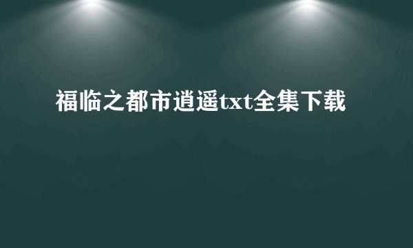 福临之都市逍遥txt全集下载