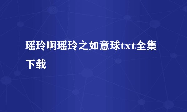 瑶玲啊瑶玲之如意球txt全集下载