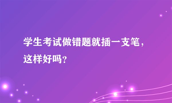 学生考试做错题就插一支笔，这样好吗？