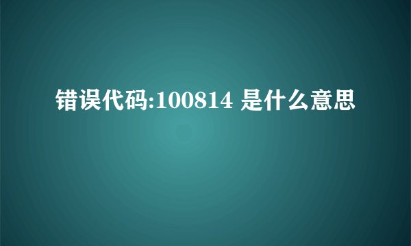 错误代码:100814 是什么意思