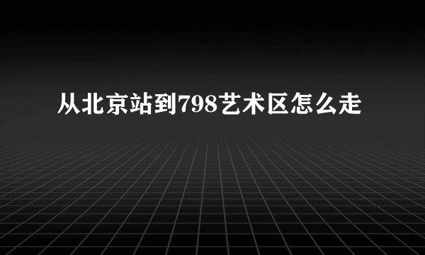 从北京站到798艺术区怎么走