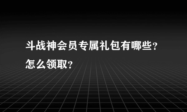 斗战神会员专属礼包有哪些？怎么领取？