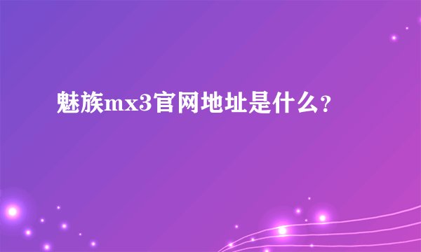 魅族mx3官网地址是什么？