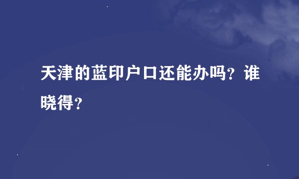 天津的蓝印户口还能办吗？谁晓得？