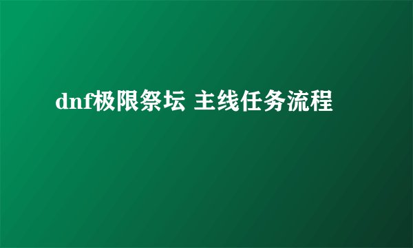 dnf极限祭坛 主线任务流程