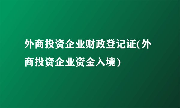 外商投资企业财政登记证(外商投资企业资金入境)