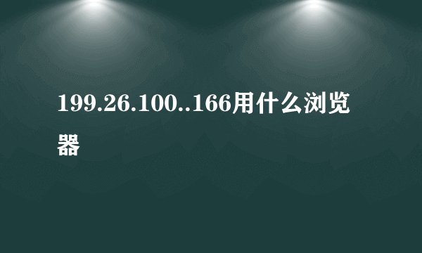 199.26.100..166用什么浏览器