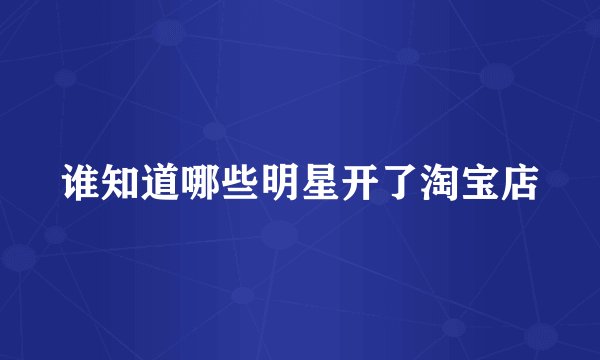 谁知道哪些明星开了淘宝店