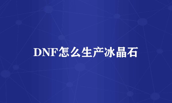 DNF怎么生产冰晶石