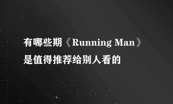 有哪些期《Running Man》是值得推荐给别人看的
