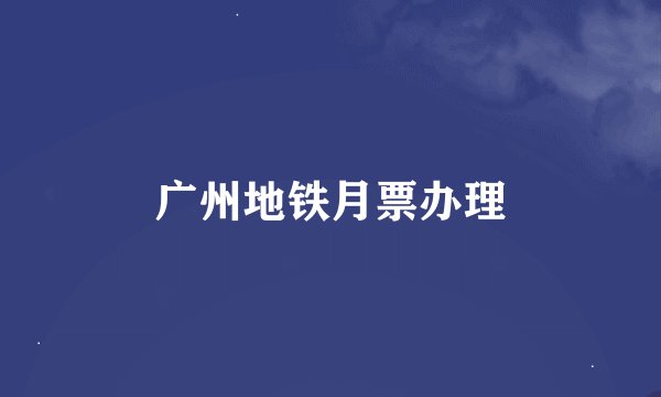 广州地铁月票办理