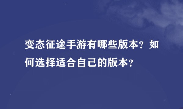 变态征途手游有哪些版本？如何选择适合自己的版本？