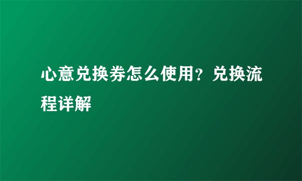 心意兑换券怎么使用？兑换流程详解