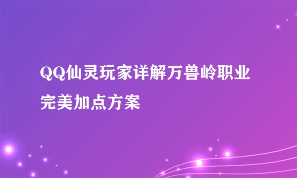 QQ仙灵玩家详解万兽岭职业完美加点方案