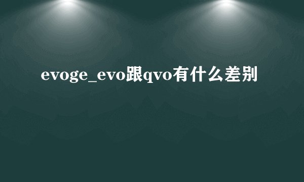 evoge_evo跟qvo有什么差别