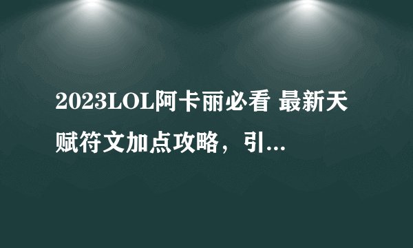 2023LOL阿卡丽必看 最新天赋符文加点攻略，引爆你的战场表现 _英雄联盟手游