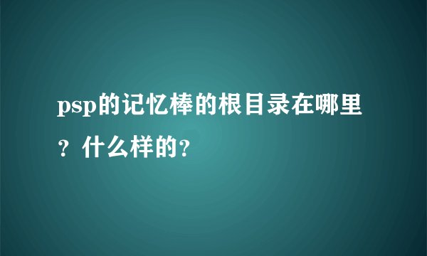 psp的记忆棒的根目录在哪里？什么样的？