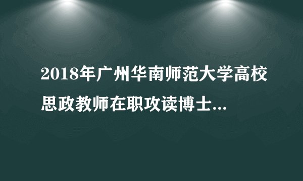 2018年广州华南师范大学高校思政教师在职攻读博士招生简章