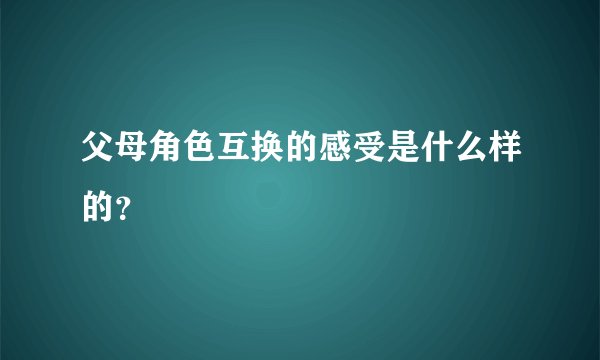 父母角色互换的感受是什么样的？