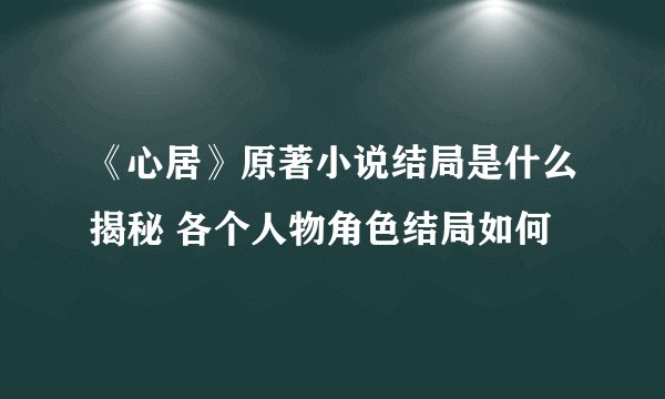 《心居》原著小说结局是什么揭秘 各个人物角色结局如何