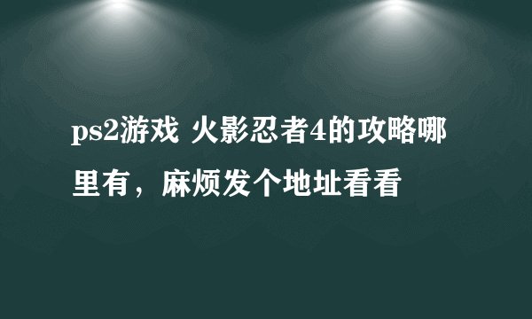 ps2游戏 火影忍者4的攻略哪里有，麻烦发个地址看看