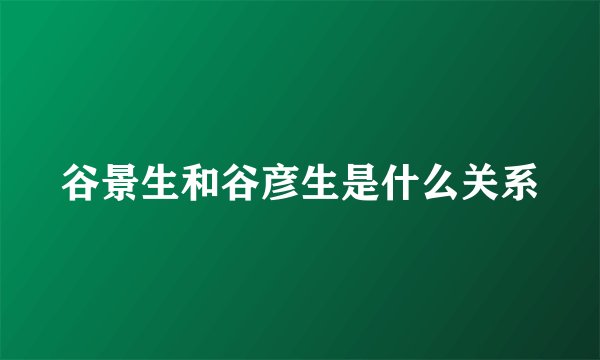 谷景生和谷彦生是什么关系