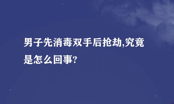男子先消毒双手后抢劫,究竟是怎么回事?