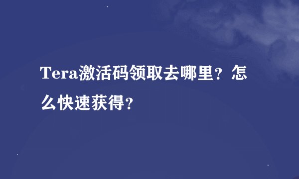 Tera激活码领取去哪里？怎么快速获得？