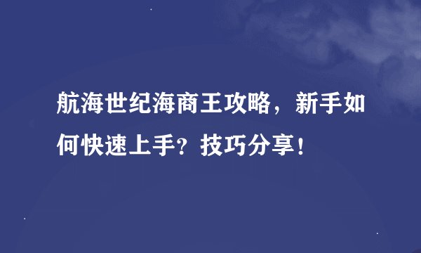 航海世纪海商王攻略，新手如何快速上手？技巧分享！