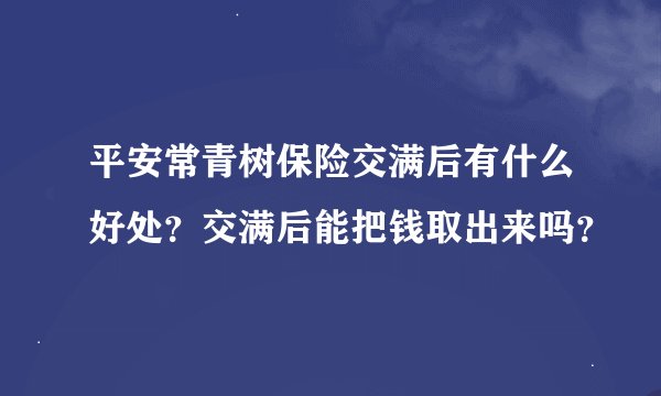 平安常青树保险交满后有什么好处？交满后能把钱取出来吗？